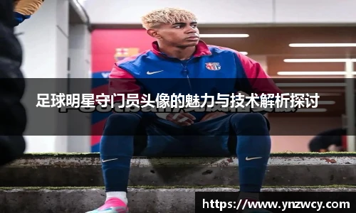 足球明星守门员头像的魅力与技术解析探讨