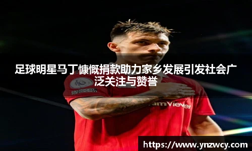 足球明星马丁慷慨捐款助力家乡发展引发社会广泛关注与赞誉